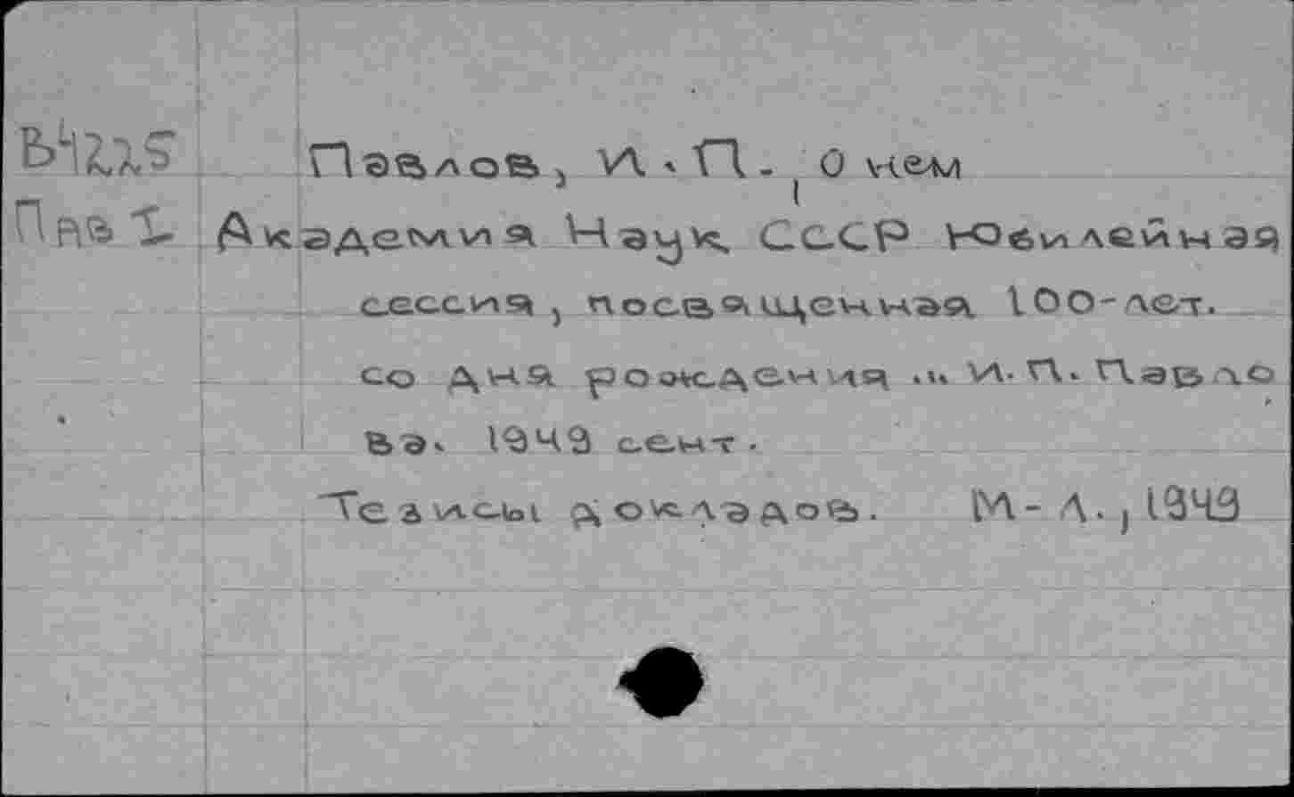 ﻿ГД залов 5 И. ' ГД. ( о кадемия	С С СР ЬОбилейнач
сессия ) посвященная. Юо-лет.
со Дня роокден\л5\ VI. П. Павло &а. 1^43 сент .
Теанхс-ы доллэдов. М-Л. ,1943